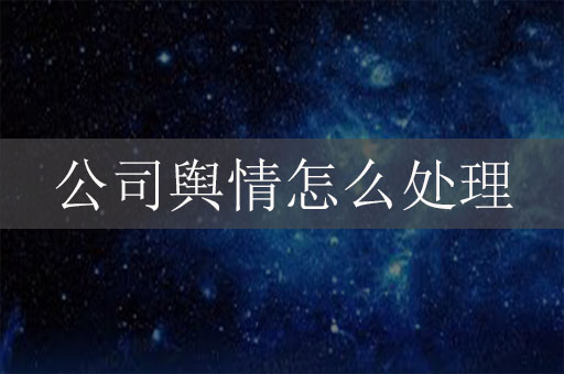 公司舆情怎么处理？企业网络危机公关办法