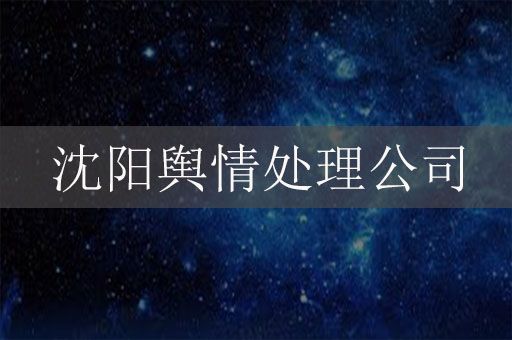 沈阳舆情处理公司：为企业化解舆论危机保驾护航